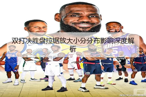 双打决胜盘拉锯放大小分分布影响深度解析（STAR SPORTS）